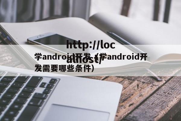 学android开发（学android开发需要哪些条件）
