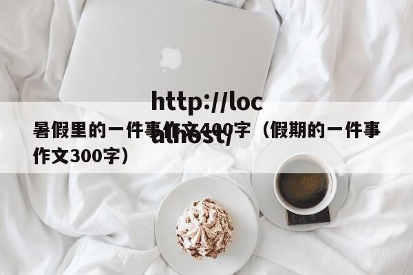 暑假里的一件事作文400字（假期的一件事作文300字）