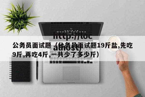 公务员面试题（公务员面试题19斤盐,先吃9斤,再吃4斤,一共少了多少斤）