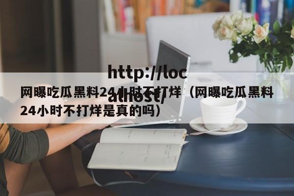 网曝吃瓜黑料24小时不打烊（网曝吃瓜黑料24小时不打烊是真的吗）