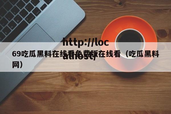 69吃瓜黑料在线看免费版在线看（吃瓜黑料网）