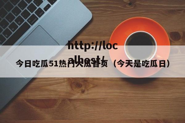 今日吃瓜51热门大瓜首页（今天是吃瓜日）